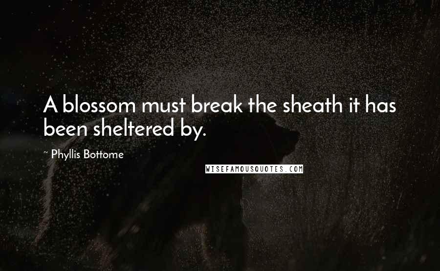 Phyllis Bottome Quotes: A blossom must break the sheath it has been sheltered by.