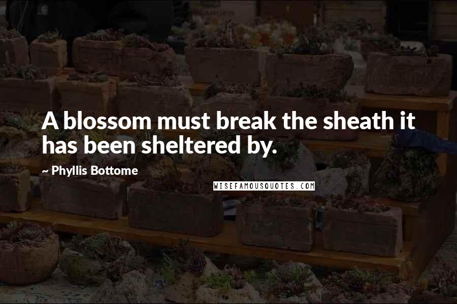 Phyllis Bottome Quotes: A blossom must break the sheath it has been sheltered by.