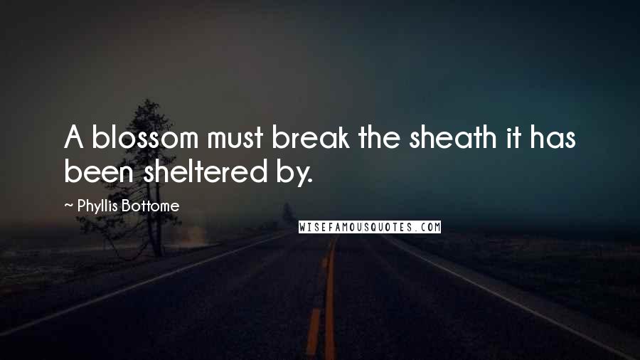 Phyllis Bottome Quotes: A blossom must break the sheath it has been sheltered by.
