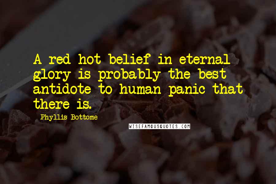 Phyllis Bottome Quotes: A red-hot belief in eternal glory is probably the best antidote to human panic that there is.