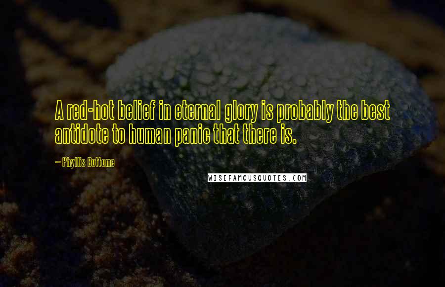 Phyllis Bottome Quotes: A red-hot belief in eternal glory is probably the best antidote to human panic that there is.