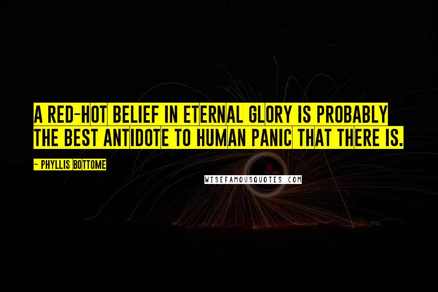 Phyllis Bottome Quotes: A red-hot belief in eternal glory is probably the best antidote to human panic that there is.