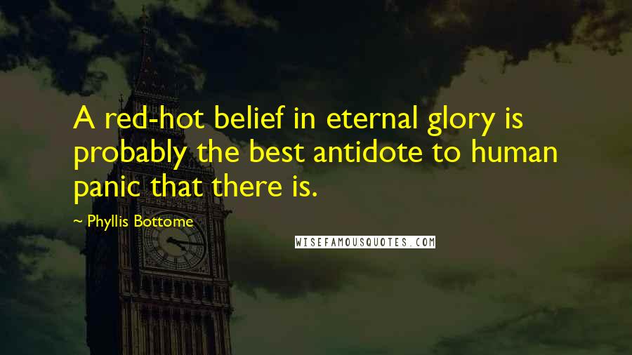 Phyllis Bottome Quotes: A red-hot belief in eternal glory is probably the best antidote to human panic that there is.