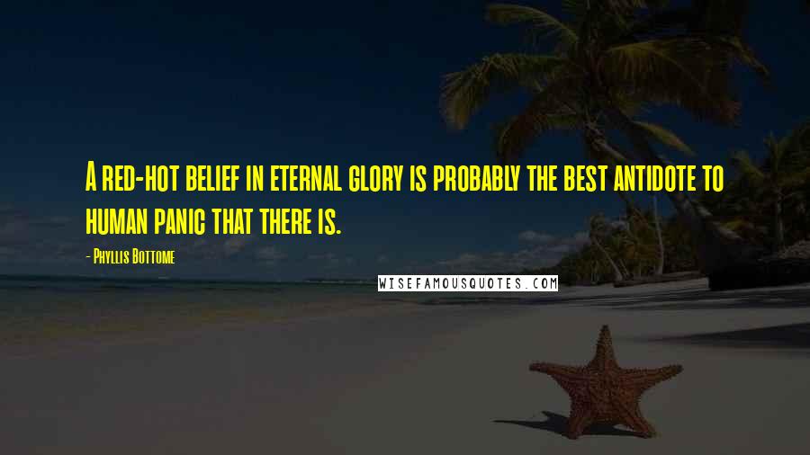 Phyllis Bottome Quotes: A red-hot belief in eternal glory is probably the best antidote to human panic that there is.