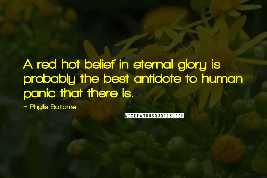 Phyllis Bottome Quotes: A red-hot belief in eternal glory is probably the best antidote to human panic that there is.