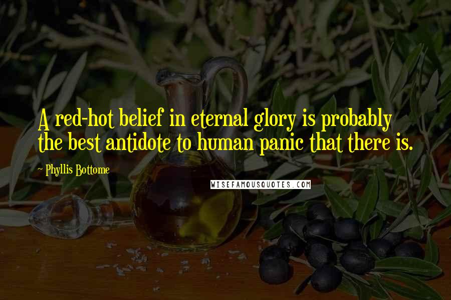 Phyllis Bottome Quotes: A red-hot belief in eternal glory is probably the best antidote to human panic that there is.