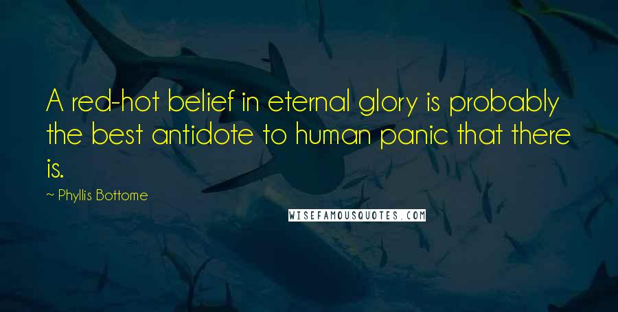 Phyllis Bottome Quotes: A red-hot belief in eternal glory is probably the best antidote to human panic that there is.