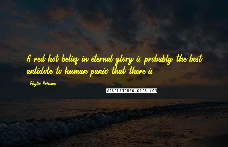 Phyllis Bottome Quotes: A red-hot belief in eternal glory is probably the best antidote to human panic that there is.