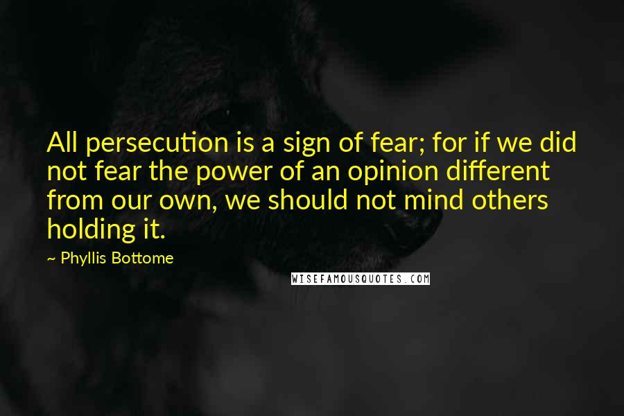 Phyllis Bottome Quotes: All persecution is a sign of fear; for if we did not fear the power of an opinion different from our own, we should not mind others holding it.