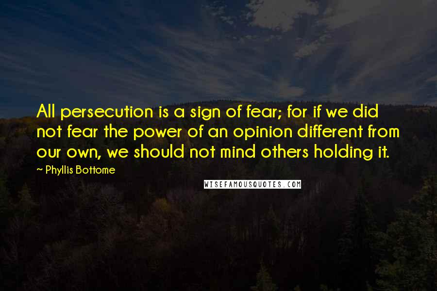 Phyllis Bottome Quotes: All persecution is a sign of fear; for if we did not fear the power of an opinion different from our own, we should not mind others holding it.