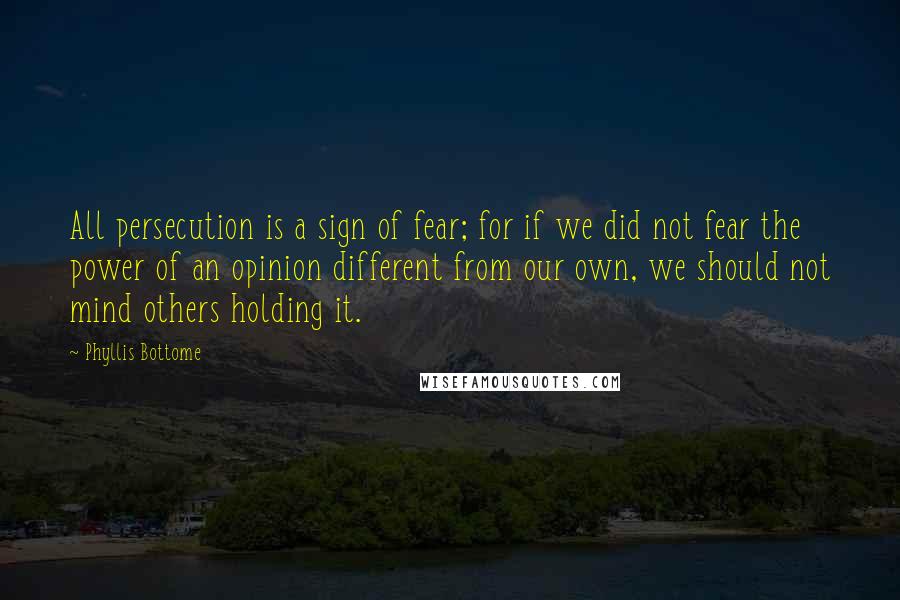 Phyllis Bottome Quotes: All persecution is a sign of fear; for if we did not fear the power of an opinion different from our own, we should not mind others holding it.