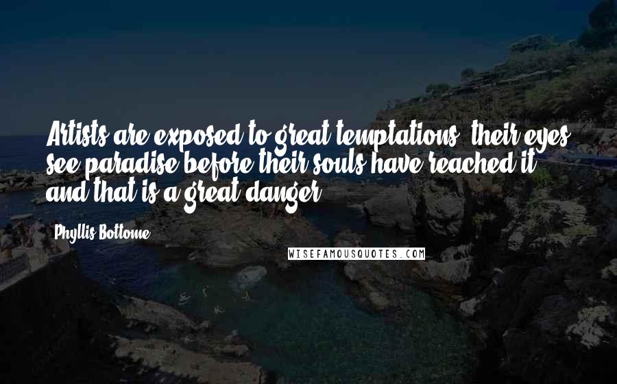 Phyllis Bottome Quotes: Artists are exposed to great temptations: their eyes see paradise before their souls have reached it, and that is a great danger.