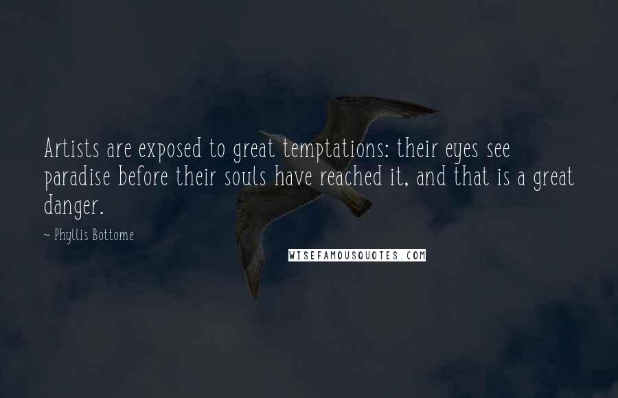 Phyllis Bottome Quotes: Artists are exposed to great temptations: their eyes see paradise before their souls have reached it, and that is a great danger.