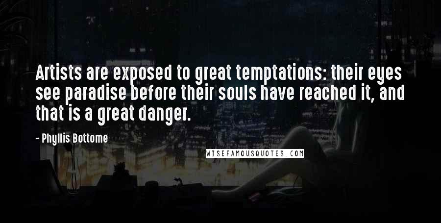 Phyllis Bottome Quotes: Artists are exposed to great temptations: their eyes see paradise before their souls have reached it, and that is a great danger.