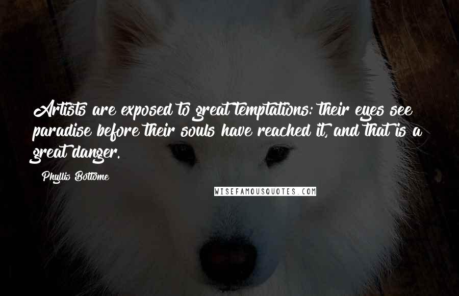 Phyllis Bottome Quotes: Artists are exposed to great temptations: their eyes see paradise before their souls have reached it, and that is a great danger.