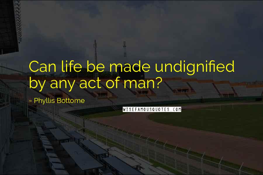 Phyllis Bottome Quotes: Can life be made undignified by any act of man?