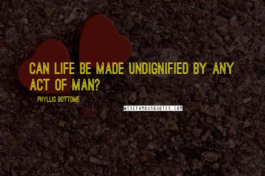 Phyllis Bottome Quotes: Can life be made undignified by any act of man?