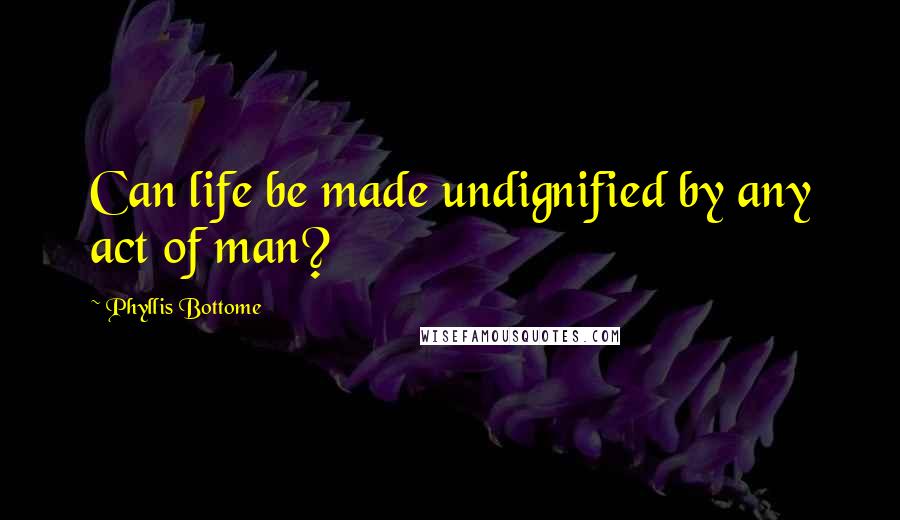 Phyllis Bottome Quotes: Can life be made undignified by any act of man?