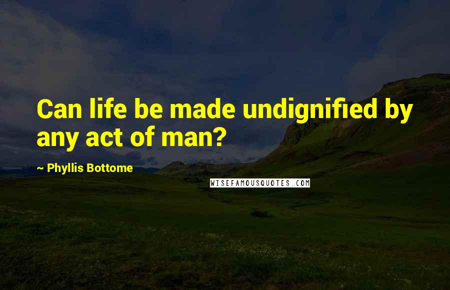 Phyllis Bottome Quotes: Can life be made undignified by any act of man?