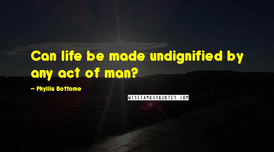 Phyllis Bottome Quotes: Can life be made undignified by any act of man?