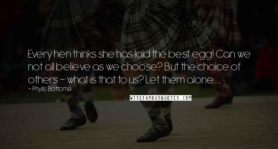 Phyllis Bottome Quotes: Every hen thinks she has laid the best egg! Can we not all believe as we choose? But the choice of others - what is that to us? Let them alone ...