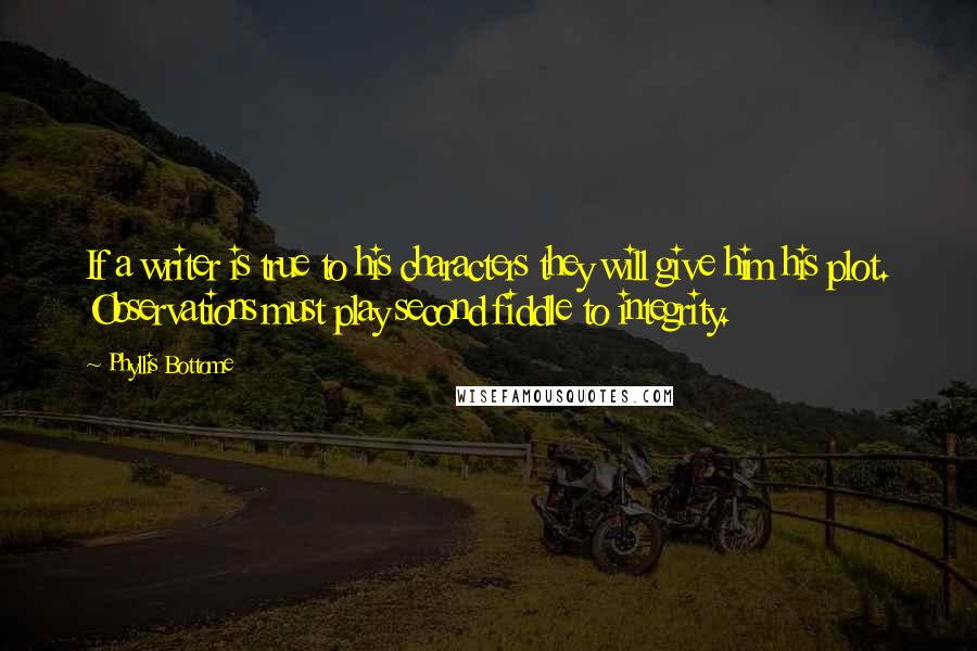 Phyllis Bottome Quotes: If a writer is true to his characters they will give him his plot. Observations must play second fiddle to integrity.