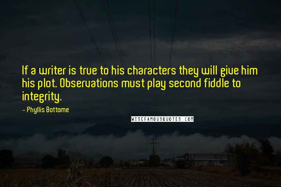 Phyllis Bottome Quotes: If a writer is true to his characters they will give him his plot. Observations must play second fiddle to integrity.