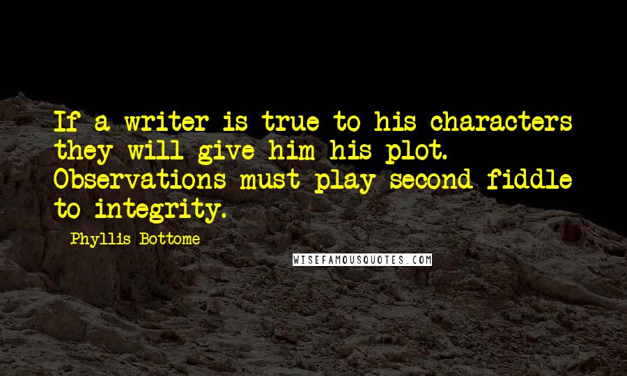 Phyllis Bottome Quotes: If a writer is true to his characters they will give him his plot. Observations must play second fiddle to integrity.