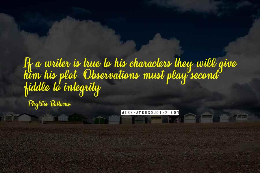 Phyllis Bottome Quotes: If a writer is true to his characters they will give him his plot. Observations must play second fiddle to integrity.