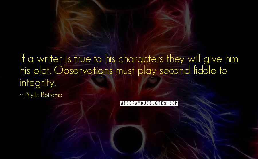 Phyllis Bottome Quotes: If a writer is true to his characters they will give him his plot. Observations must play second fiddle to integrity.