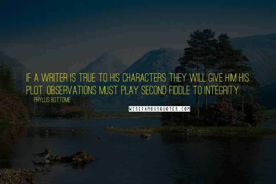 Phyllis Bottome Quotes: If a writer is true to his characters they will give him his plot. Observations must play second fiddle to integrity.