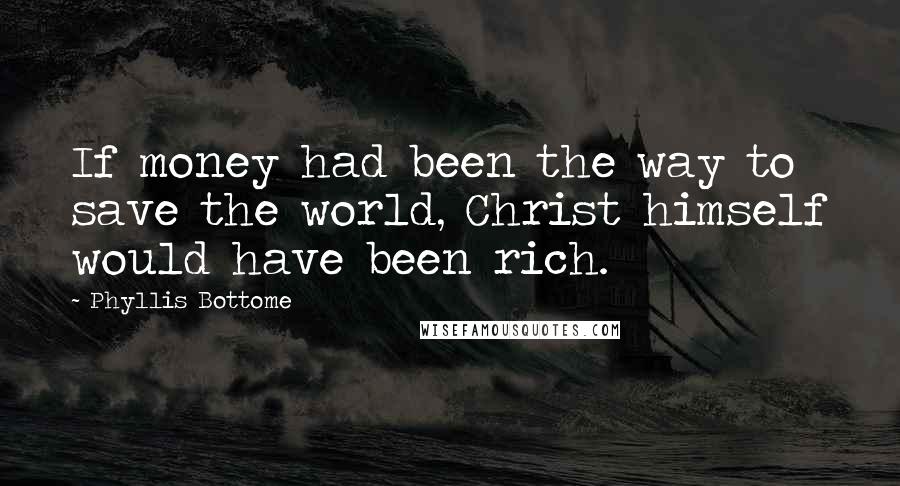 Phyllis Bottome Quotes: If money had been the way to save the world, Christ himself would have been rich.