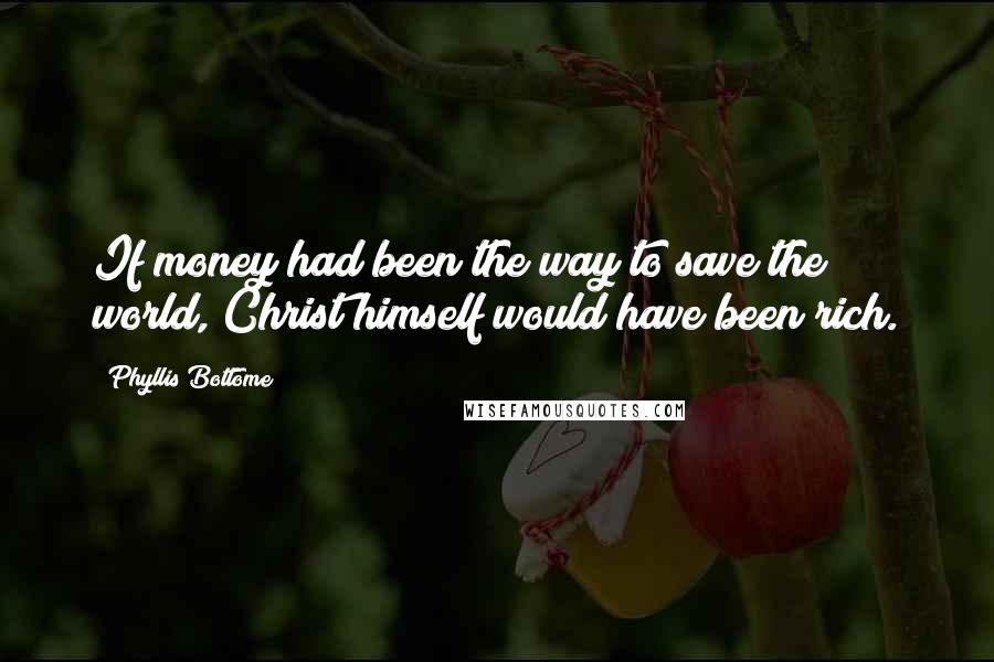 Phyllis Bottome Quotes: If money had been the way to save the world, Christ himself would have been rich.