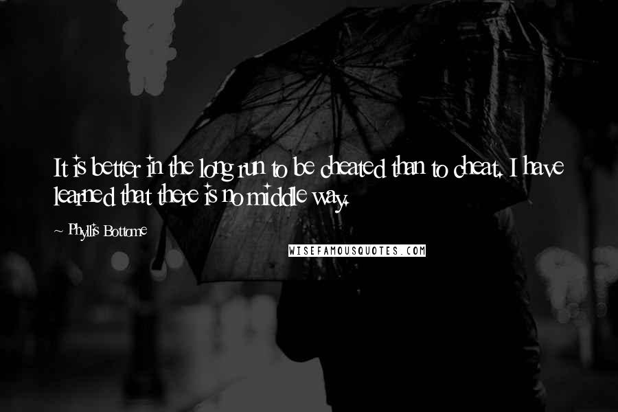 Phyllis Bottome Quotes: It is better in the long run to be cheated than to cheat. I have learned that there is no middle way.