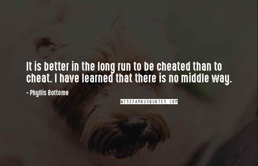 Phyllis Bottome Quotes: It is better in the long run to be cheated than to cheat. I have learned that there is no middle way.