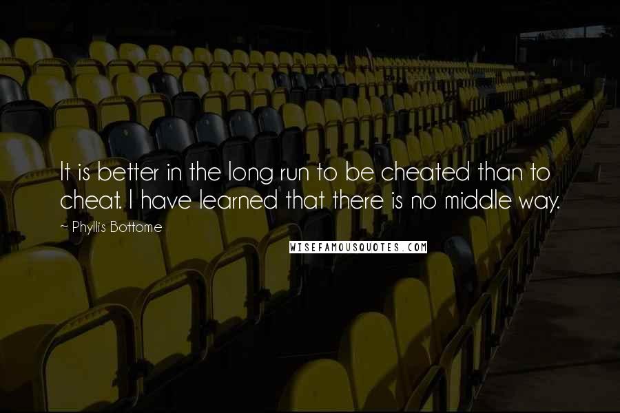 Phyllis Bottome Quotes: It is better in the long run to be cheated than to cheat. I have learned that there is no middle way.