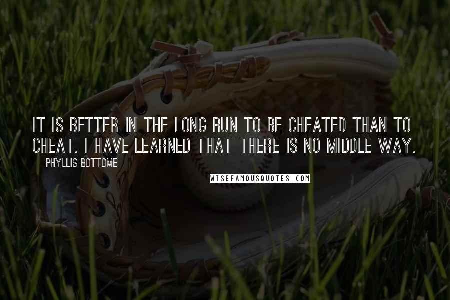 Phyllis Bottome Quotes: It is better in the long run to be cheated than to cheat. I have learned that there is no middle way.