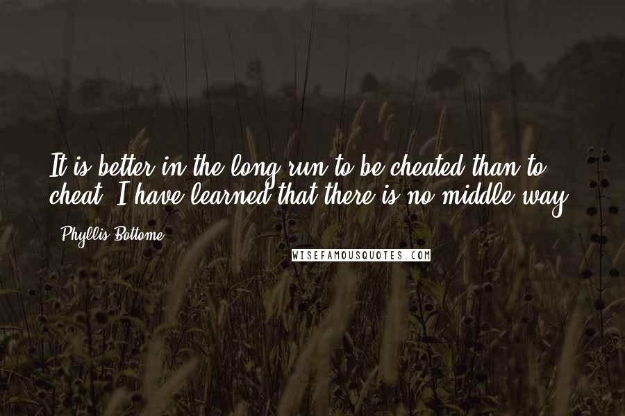 Phyllis Bottome Quotes: It is better in the long run to be cheated than to cheat. I have learned that there is no middle way.