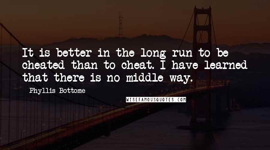 Phyllis Bottome Quotes: It is better in the long run to be cheated than to cheat. I have learned that there is no middle way.