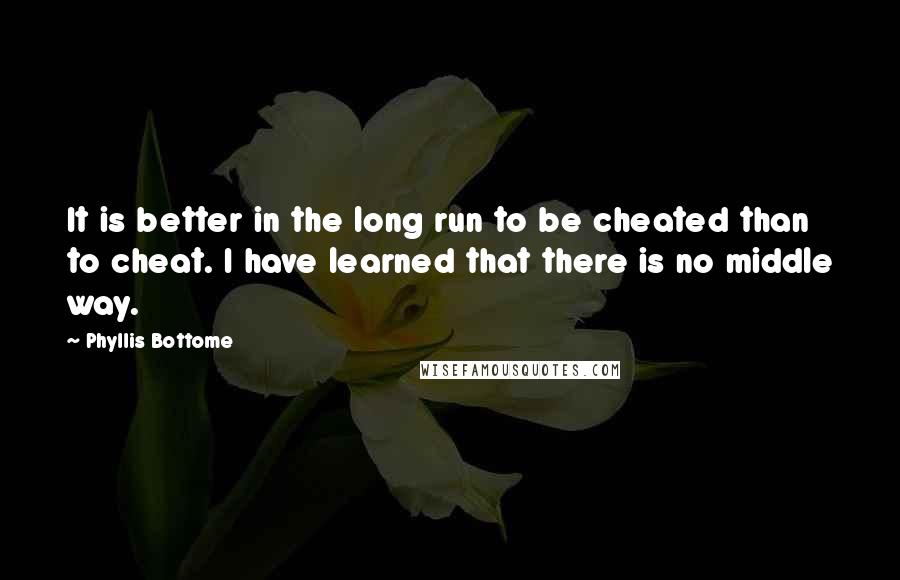 Phyllis Bottome Quotes: It is better in the long run to be cheated than to cheat. I have learned that there is no middle way.