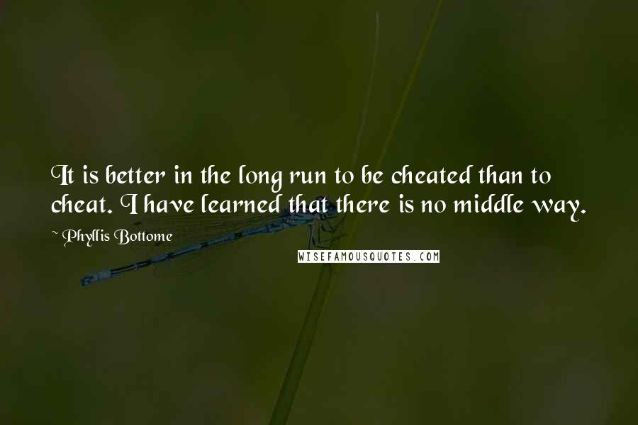 Phyllis Bottome Quotes: It is better in the long run to be cheated than to cheat. I have learned that there is no middle way.