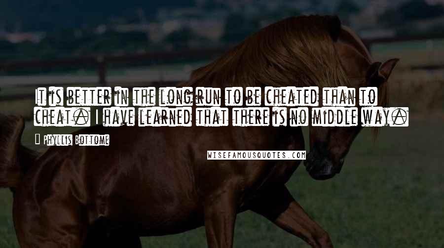 Phyllis Bottome Quotes: It is better in the long run to be cheated than to cheat. I have learned that there is no middle way.