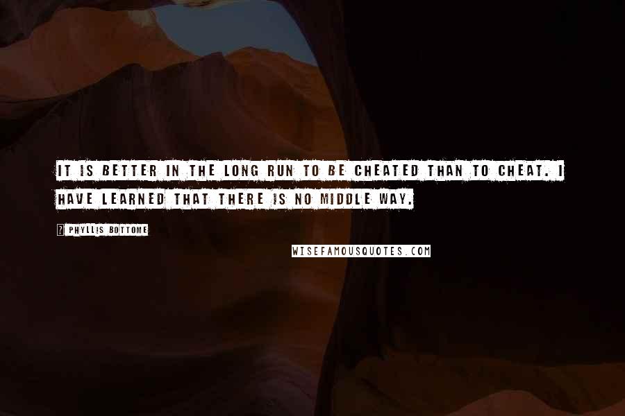 Phyllis Bottome Quotes: It is better in the long run to be cheated than to cheat. I have learned that there is no middle way.