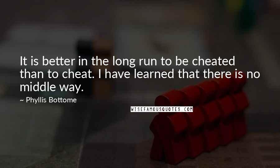 Phyllis Bottome Quotes: It is better in the long run to be cheated than to cheat. I have learned that there is no middle way.