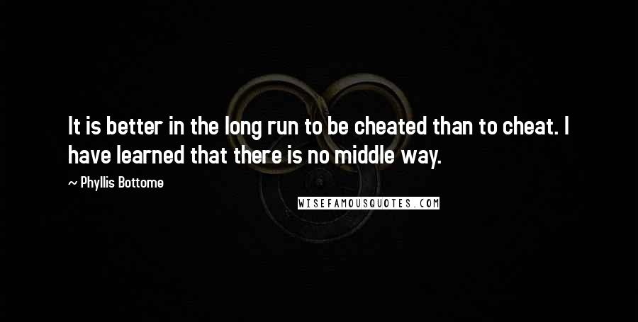 Phyllis Bottome Quotes: It is better in the long run to be cheated than to cheat. I have learned that there is no middle way.