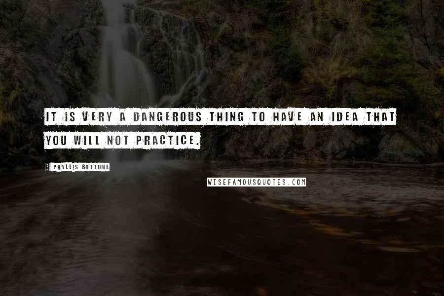 Phyllis Bottome Quotes: It is very a dangerous thing to have an idea that you will not practice.