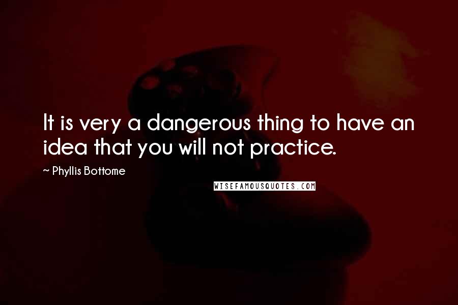 Phyllis Bottome Quotes: It is very a dangerous thing to have an idea that you will not practice.