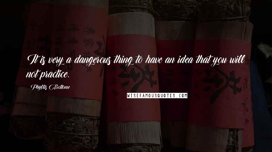 Phyllis Bottome Quotes: It is very a dangerous thing to have an idea that you will not practice.