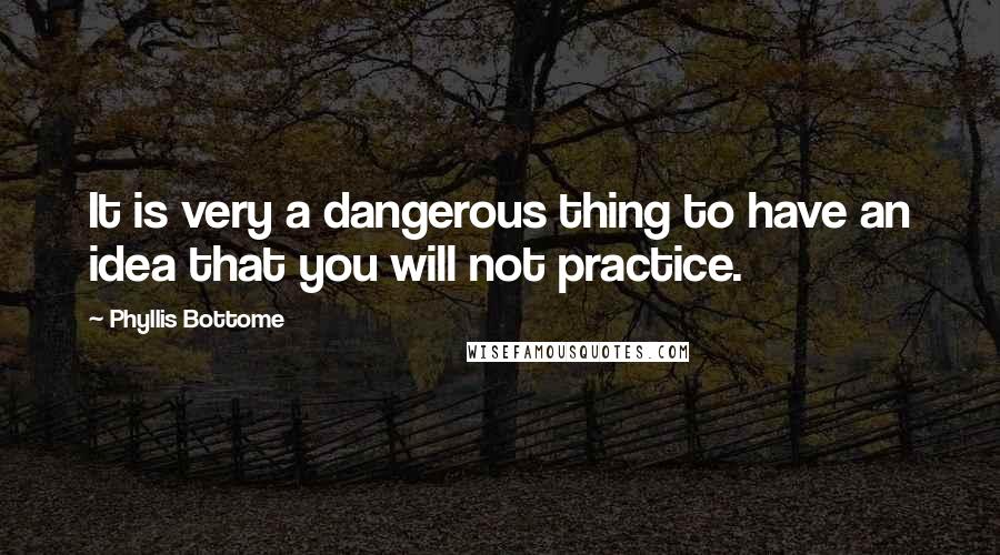 Phyllis Bottome Quotes: It is very a dangerous thing to have an idea that you will not practice.
