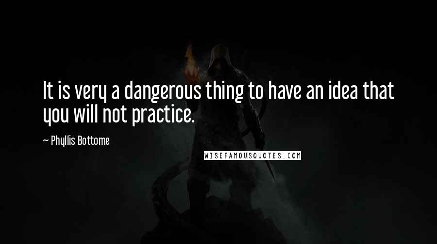 Phyllis Bottome Quotes: It is very a dangerous thing to have an idea that you will not practice.